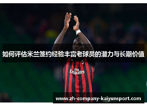 如何评估米兰签约经验丰富老球员的潜力与长期价值