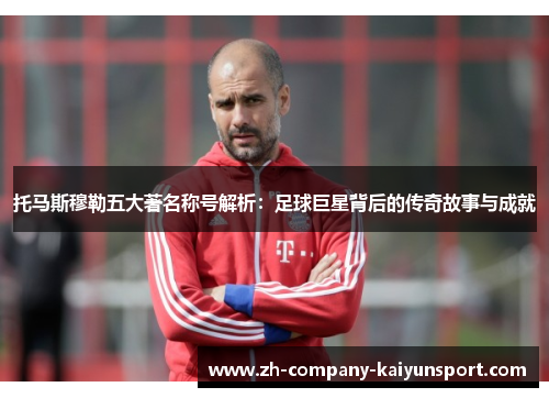 托马斯穆勒五大著名称号解析：足球巨星背后的传奇故事与成就