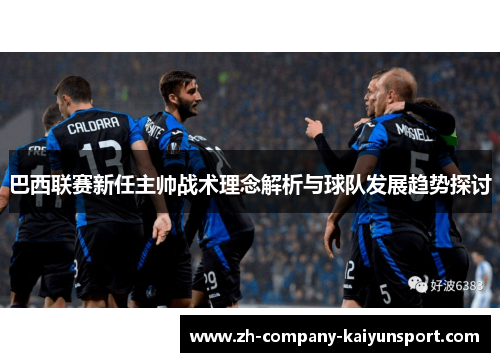 巴西联赛新任主帅战术理念解析与球队发展趋势探讨 巴西联赛新任主帅战术理念解析与球队发展趋势探讨