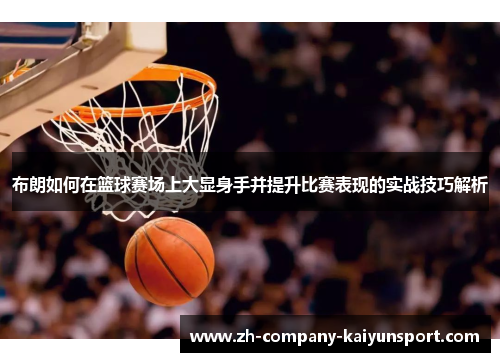布朗如何在篮球赛场上大显身手并提升比赛表现的实战技巧解析 布朗如何在篮球赛场上大显身手并提升比赛表现的实战技巧解析