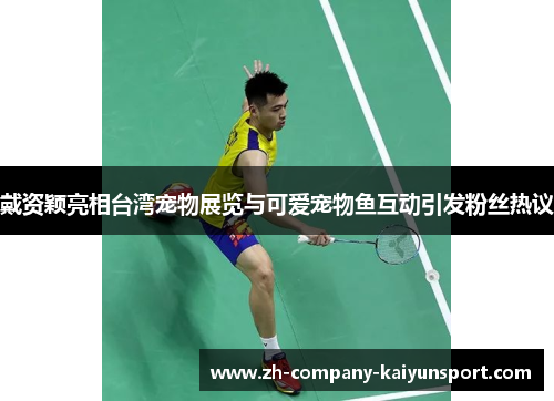 戴资颖亮相台湾宠物展览与可爱宠物鱼互动引发粉丝热议 戴资颖亮相台湾宠物展览与可爱宠物鱼互动引发粉丝热议