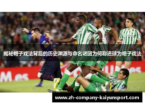 揭秘帽子戏法背后的历史渊源与命名谜团为何称进球为帽子戏法