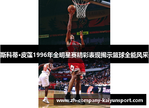 斯科蒂·皮蓬1996年全明星赛精彩表现揭示篮球全能风采 斯科蒂·皮蓬1996年全明星赛精彩表现揭示篮球全能风采