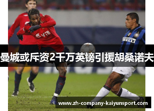 曼城或斥资2千万英镑引援胡桑诺夫