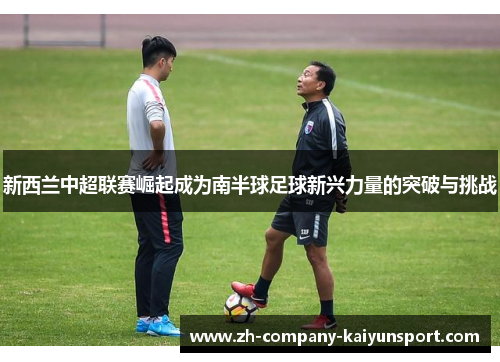 新西兰中超联赛崛起成为南半球足球新兴力量的突破与挑战