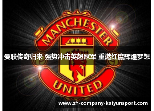 曼联传奇归来 强势冲击英超冠军 重燃红魔辉煌梦想 曼联传奇归来 强势冲击英超冠军 重燃红魔辉煌梦想