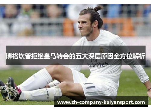 博格坎普拒绝皇马转会的五大深层原因全方位解析 博格坎普拒绝皇马转会的五大深层原因全方位解析