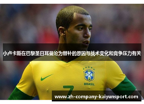 小卢卡斯在巴黎圣日耳曼沦为替补的原因与战术变化和竞争压力有关 小卢卡斯在巴黎圣日耳曼沦为替补的原因与战术变化和竞争压力有关