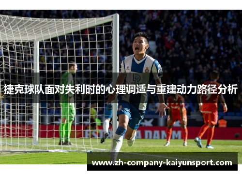 捷克球队面对失利时的心理调适与重建动力路径分析 捷克球队面对失利时的心理调适与重建动力路径分析