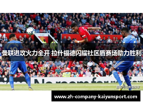 曼联进攻火力全开 拉什福德闪耀社区盾赛场助力胜利