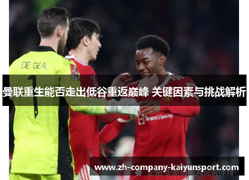 曼联重生能否走出低谷重返巅峰 关键因素与挑战解析