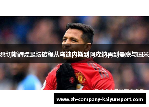 桑切斯辉煌足坛旅程从乌迪内斯到阿森纳再到曼联与国米 桑切斯辉煌足坛旅程从乌迪内斯到阿森纳再到曼联与国米