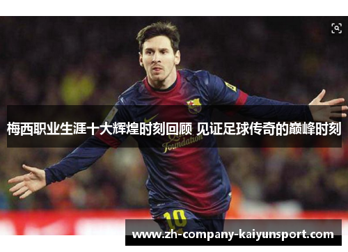 梅西职业生涯十大辉煌时刻回顾 见证足球传奇的巅峰时刻