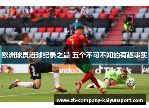 欧洲球员进球纪录之最 五个不可不知的有趣事实