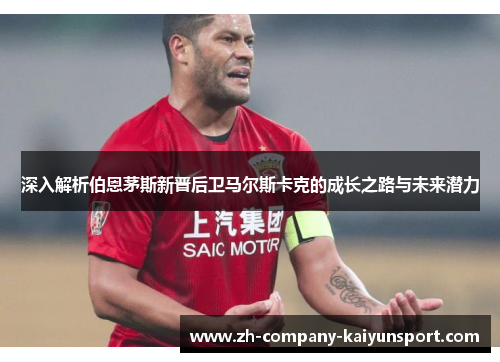 深入解析伯恩茅斯新晋后卫马尔斯卡克的成长之路与未来潜力