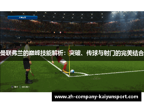 曼联弗兰的巅峰技能解析:突破、传球与射门的完美结合 曼联弗兰的巅峰技能解析:突破、传球与射门的完美结合