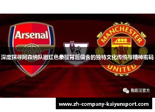 深度探寻阿森纳队徽红色象征背后蕴含的独特文化传统与精神密码 深度探寻阿森纳队徽红色象征背后蕴含的独特文化传统与精神密码