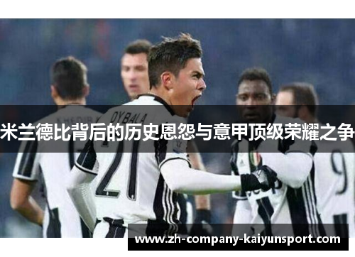 米兰德比背后的历史恩怨与意甲顶级荣耀之争