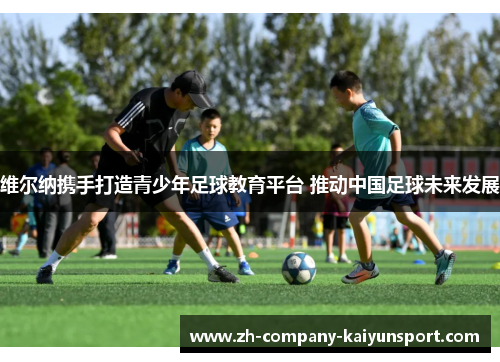 维尔纳携手打造青少年足球教育平台 推动中国足球未来发展