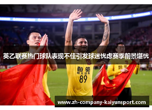 英乙联赛热门球队表现不佳引发球迷忧虑赛季前景堪忧