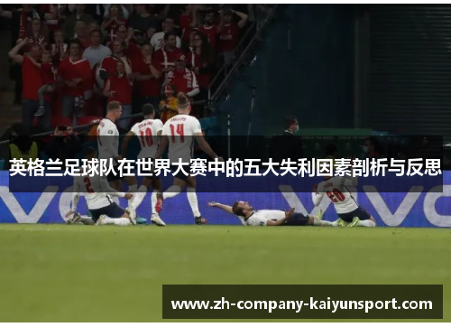 英格兰足球队在世界大赛中的五大失利因素剖析与反思