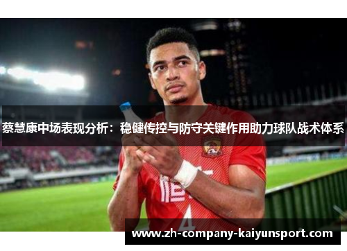 蔡慧康中场表现分析：稳健传控与防守关键作用助力球队战术体系