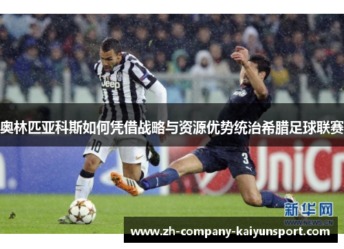 奥林匹亚科斯如何凭借战略与资源优势统治希腊足球联赛