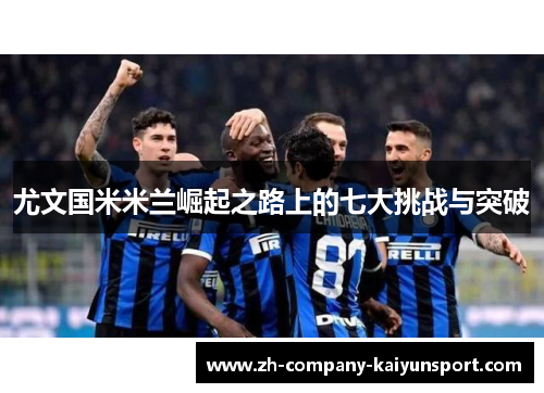 尤文国米米兰崛起之路上的七大挑战与突破 尤文国米米兰崛起之路上的七大挑战与突破