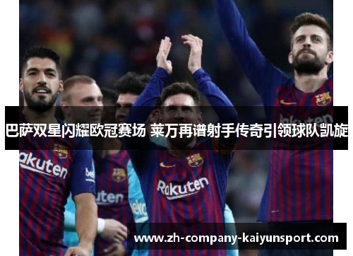 巴萨双星闪耀欧冠赛场 莱万再谱射手传奇引领球队凯旋