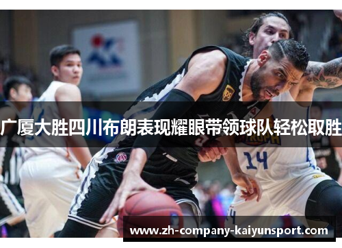 广厦大胜四川布朗表现耀眼带领球队轻松取胜 广厦大胜四川布朗表现耀眼带领球队轻松取胜