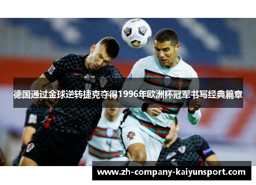 德国通过金球逆转捷克夺得1996年欧洲杯冠军书写经典篇章 德国通过金球逆转捷克夺得1996年欧洲杯冠军书写经典篇章