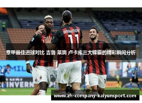 意甲最佳进球对比 吉鲁 莱奥 卢卡库三大锋霸的精彩瞬间分析 意甲最佳进球对比 吉鲁 莱奥 卢卡库三大锋霸的精彩瞬间分析