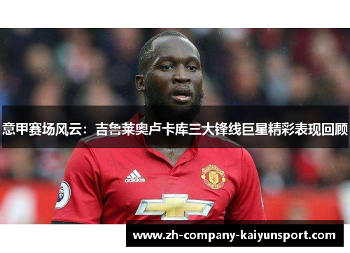 意甲赛场风云:吉鲁莱奥卢卡库三大锋线巨星精彩表现回顾 意甲赛场风云:吉鲁莱奥卢卡库三大锋线巨星精彩表现回顾