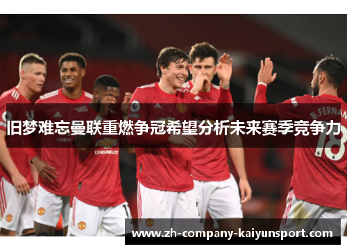 旧梦难忘曼联重燃争冠希望分析未来赛季竞争力