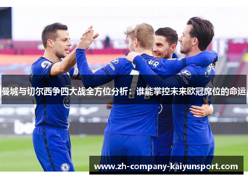 曼城与切尔西争四大战全方位分析:谁能掌控未来欧冠席位的命运 曼城与切尔西争四大战全方位分析:谁能掌控未来欧冠席位的命运