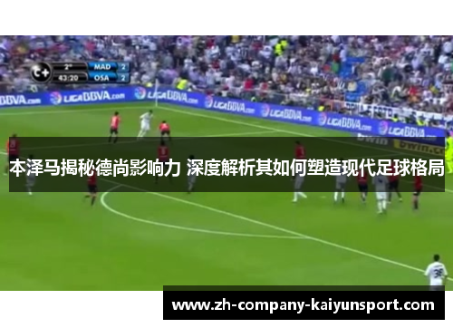 本泽马揭秘德尚影响力 深度解析其如何塑造现代足球格局 本泽马揭秘德尚影响力 深度解析其如何塑造现代足球格局