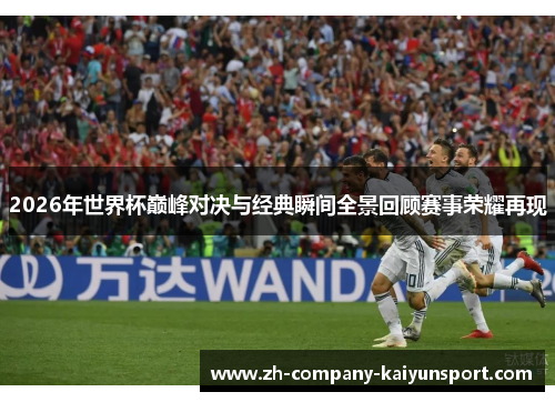 2026年世界杯巅峰对决与经典瞬间全景回顾赛事荣耀再现 2026年世界杯巅峰对决与经典瞬间全景回顾赛事荣耀再现