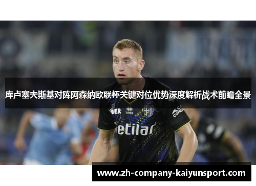 库卢塞夫斯基对阵阿森纳欧联杯关键对位优势深度解析战术前瞻全景