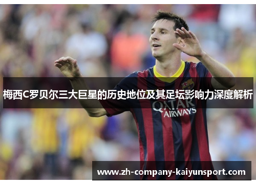 梅西C罗贝尔三大巨星的历史地位及其足坛影响力深度解析 梅西C罗贝尔三大巨星的历史地位及其足坛影响力深度解析