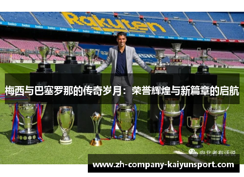 梅西与巴塞罗那的传奇岁月：荣誉辉煌与新篇章的启航