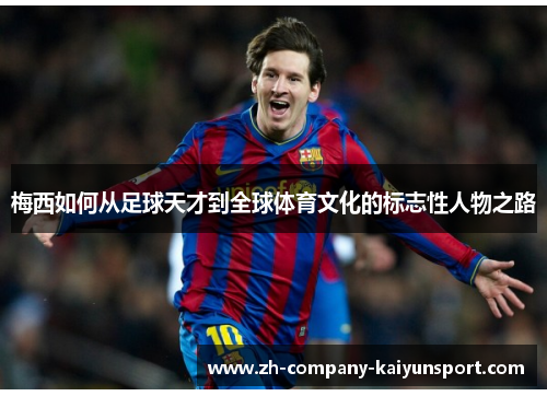 梅西如何从足球天才到全球体育文化的标志性人物之路 梅西如何从足球天才到全球体育文化的标志性人物之路