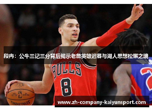 段冉：公牛三记三分背后揭示老詹英雄迟暮与湖人思想松懈之境