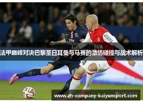 法甲巅峰对决巴黎圣日耳曼与马赛的激情碰撞与战术解析