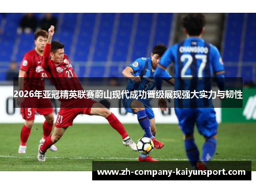 2026年亚冠精英联赛蔚山现代成功晋级展现强大实力与韧性