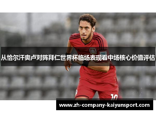 从恰尔汗奥卢对阵拜仁世界杯临场表现看中场核心价值评估