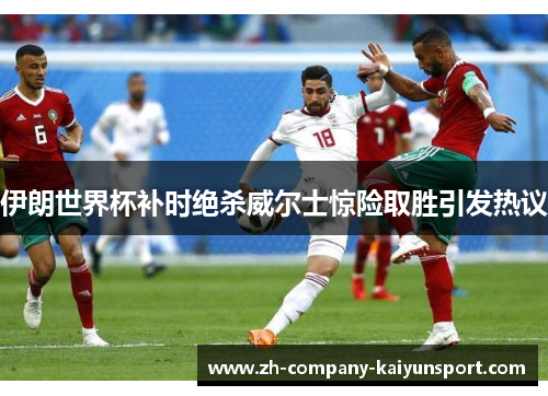 伊朗世界杯补时绝杀威尔士惊险取胜引发热议