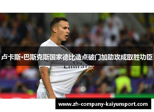 卢卡斯·巴斯克斯国家德比造点破门加助攻成取胜功臣