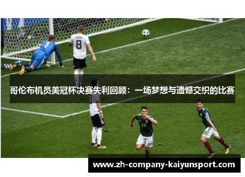 哥伦布机员美冠杯决赛失利回顾:一场梦想与遗憾交织的比赛 哥伦布机员美冠杯决赛失利回顾:一场梦想与遗憾交织的比赛
