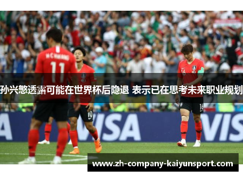 孙兴慜透露可能在世界杯后隐退 表示已在思考未来职业规划