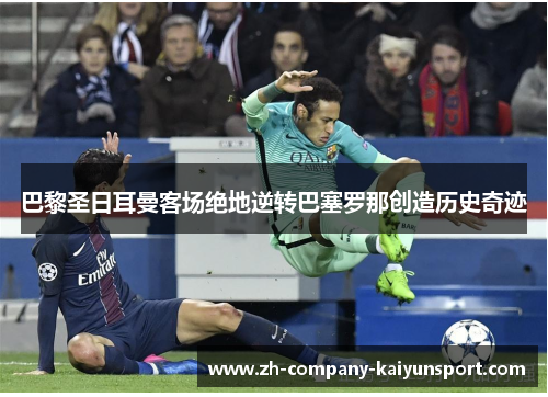 巴黎圣日耳曼客场绝地逆转巴塞罗那创造历史奇迹